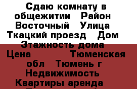 Сдаю комнату в общежитии › Район ­ Восточный › Улица ­ Ткацкий проезд › Дом ­ 6 › Этажность дома ­ 9 › Цена ­ 9 000 - Тюменская обл., Тюмень г. Недвижимость » Квартиры аренда   . Тюменская обл.,Тюмень г.